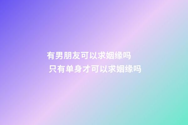 有男朋友可以求姻缘吗   只有单身才可以求姻缘吗